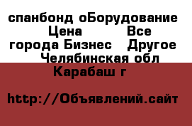 спанбонд оБорудование  › Цена ­ 100 - Все города Бизнес » Другое   . Челябинская обл.,Карабаш г.